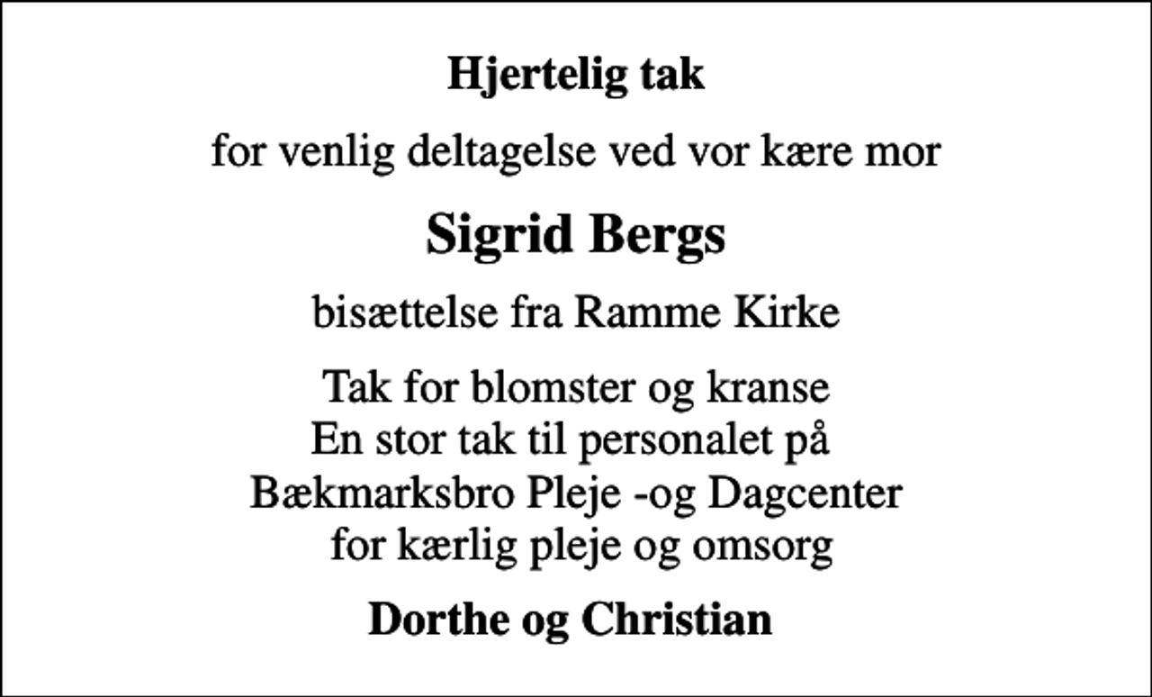 <p>Hjertelig tak<br />for venlig deltagelse ved vor kære mor<br />Sigrid Bergs<br />bisættelse fra Ramme Kirke<br />Tak for blomster og kranse En stor tak til personalet på Bækmarksbro Pleje -og Dagcenter for kærlig pleje og omsorg<br />Dorthe og Christian</p>