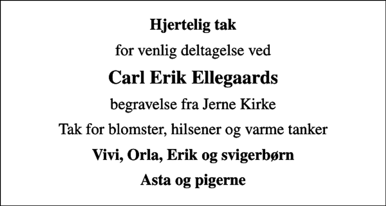 <p>Hjertelig tak<br />for venlig deltagelse ved<br />Carl Erik Ellegaards<br />begravelse fra Jerne Kirke<br />Tak for blomster, hilsener og varme tanker<br />Vivi, Orla, Erik og svigerbørn<br />Asta og pigerne</p>