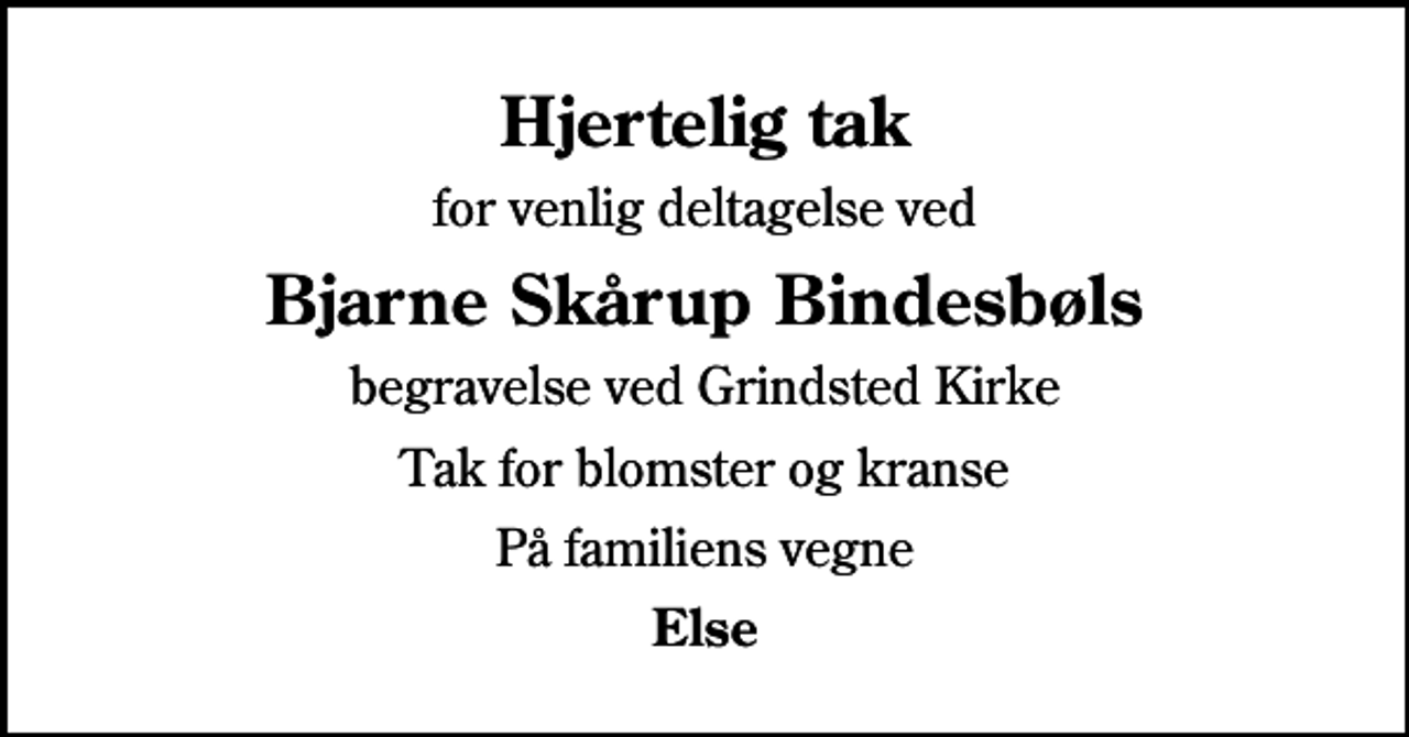<p>Hjertelig tak<br />for venlig deltagelse ved<br />Bjarne Skårup Bindesbøls<br />begravelse ved Grindsted Kirke<br />Tak for blomster og kranse<br />På familiens vegne<br />Else</p>