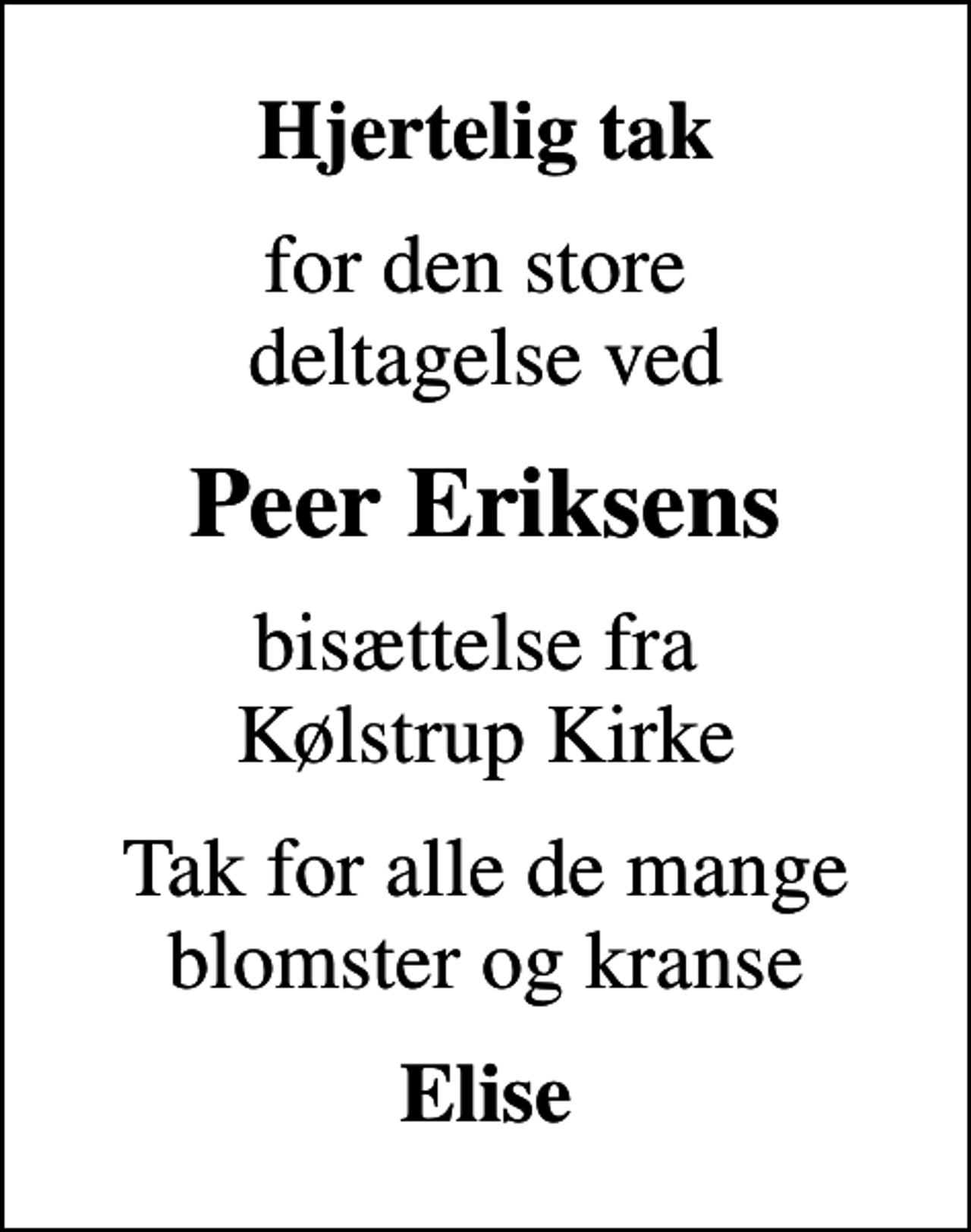 <p>Hjertelig tak<br />for den store deltagelse ved<br />Peer Eriksens<br />bisættelse fra Kølstrup Kirke<br />Tak for alle de mange blomster og kranse<br />Elise</p>
