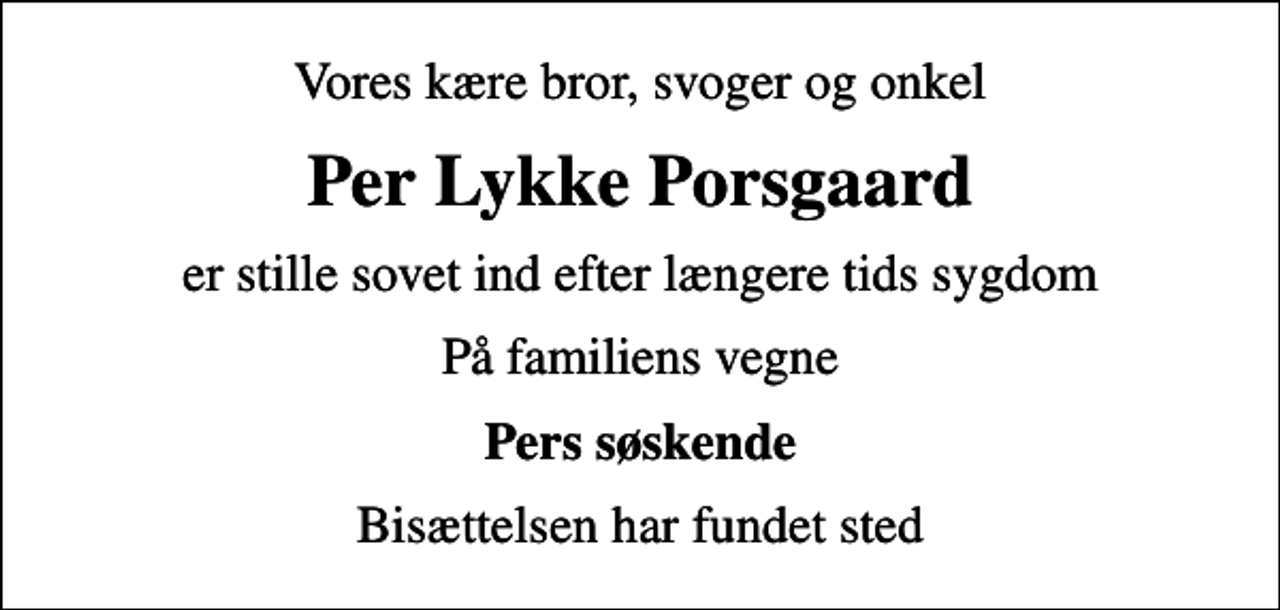 <p>Vores kære bror, svoger og onkel<br />Per Lykke Porsgaard<br />er stille sovet ind efter længere tids sygdom<br />På familiens vegne<br />Pers søskende<br />Bisættelsen har fundet sted</p>