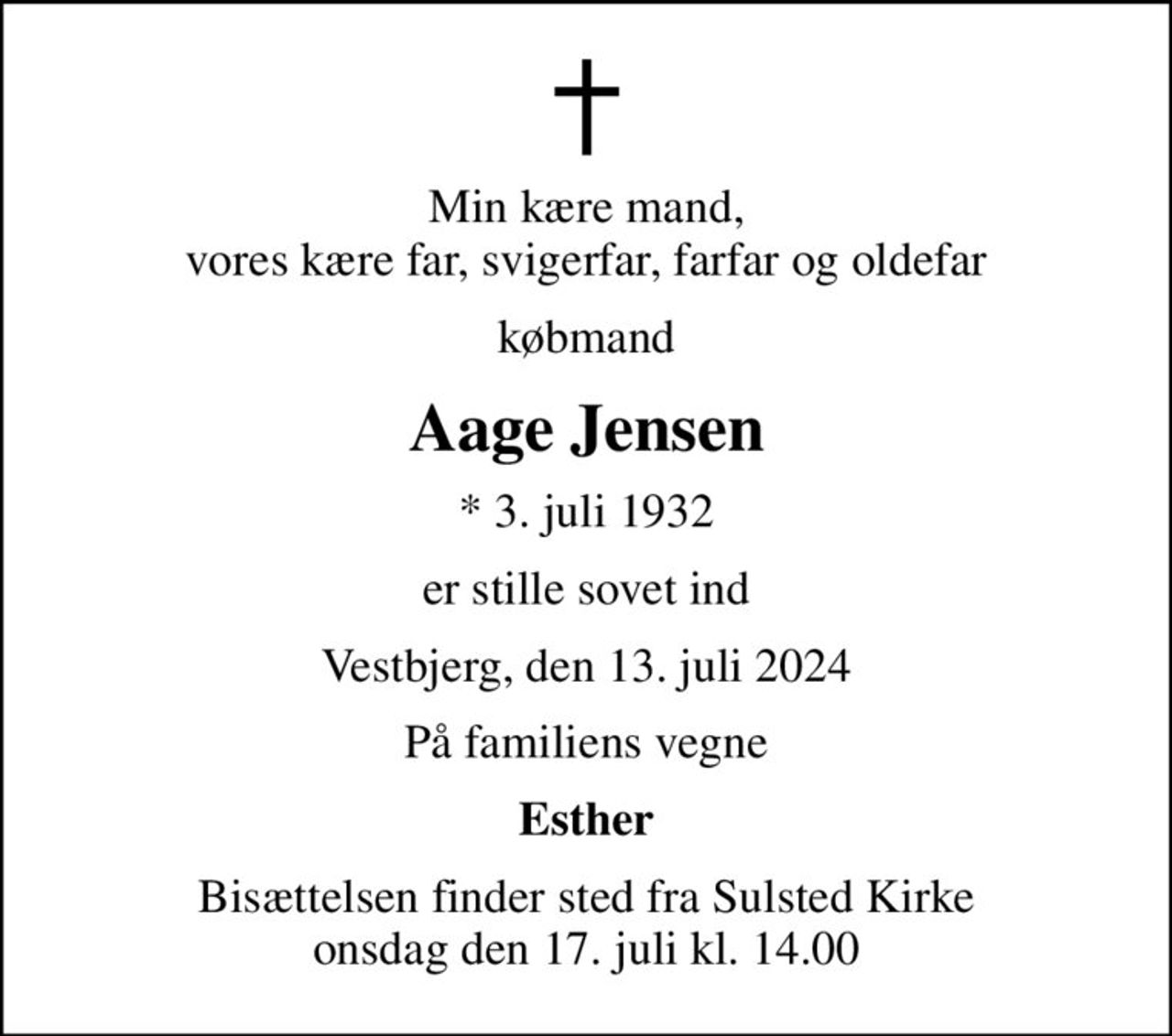 Min kære mand, vores kære far, svigerfar, farfar og oldefar
købmand
Aage Jensen
* 3. juli 1932
er stille sovet ind
Vestbjerg, den 13. juli 2024
På familiens vegne
Esther
Bisættelsen finder sted fra Sulsted Kirke  onsdag den 17. juli kl. 14.00