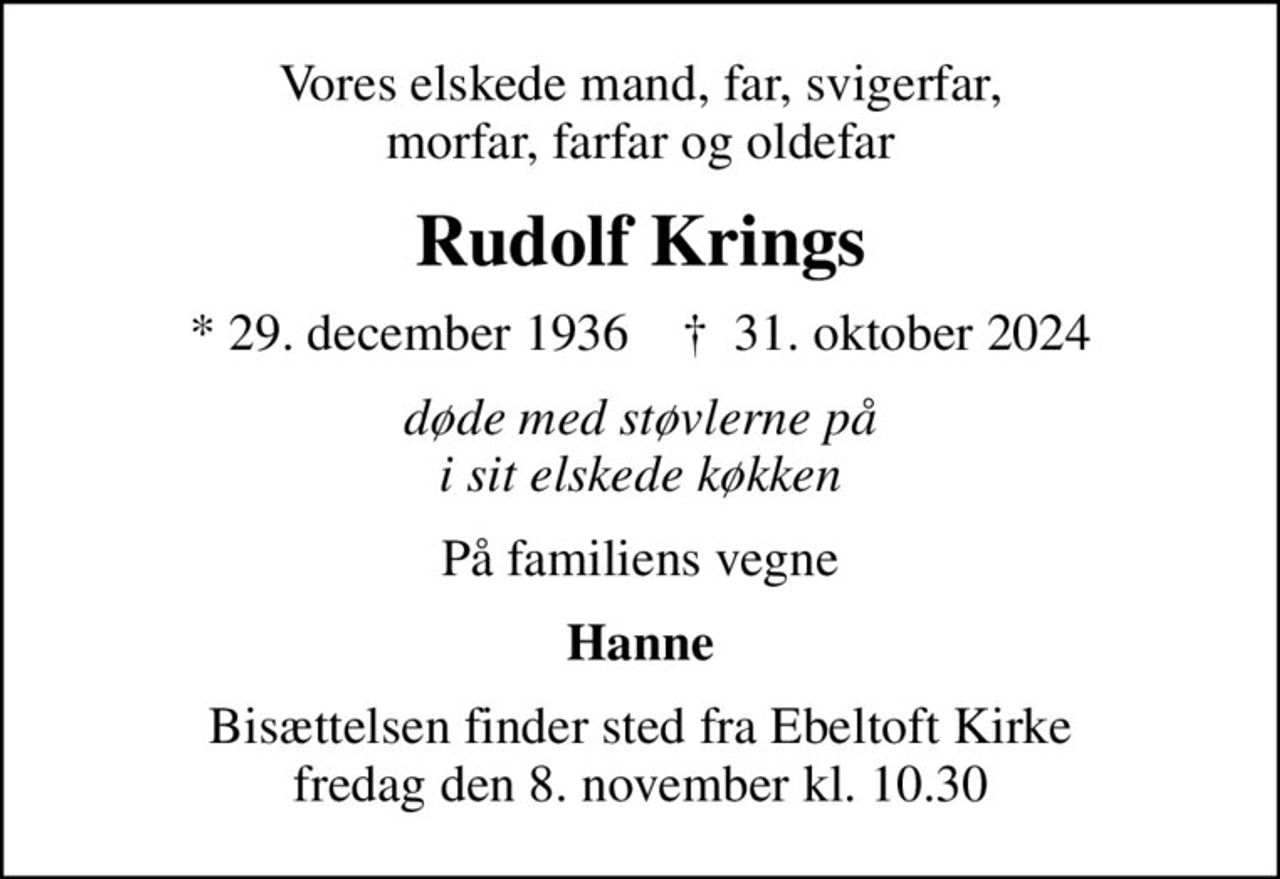 Vores elskede mand, far, svigerfar, morfar, farfar og oldefar
Rudolf Krings
* 29. december 1936    ✝ 31. oktober 2024
døde med støvlerne på i sit elskede køkken
På familiens vegne
Hanne
Bisættelsen finder sted fra Ebeltoft Kirke  fredag den 8. november kl. 10.30