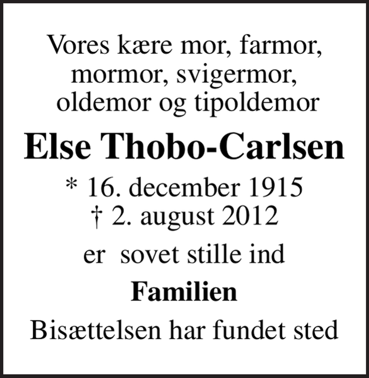 <p>Vores kære mor, farmor, mormor, svigermor, oldemor og tipoldemor<br />Else Thobo-Carlsen<br />* 16. december 1915<br />✝ 2. august 2012<br />er sovet stille ind<br />Familien<br />Bisættelsen har fundet sted</p>