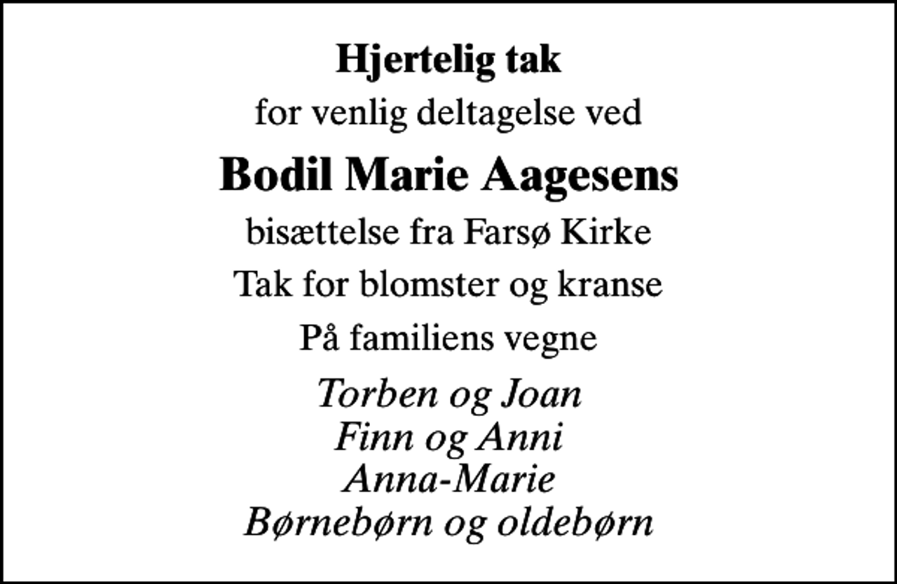 <p>Hjertelig tak<br />for venlig deltagelse ved<br />Bodil Marie Aagesens<br />bisættelse fra Farsø Kirke<br />Tak for blomster og kranse<br />På familiens vegne<br />Torben og Joan Finn og Anni Anna-Marie Børnebørn og oldebørn</p>