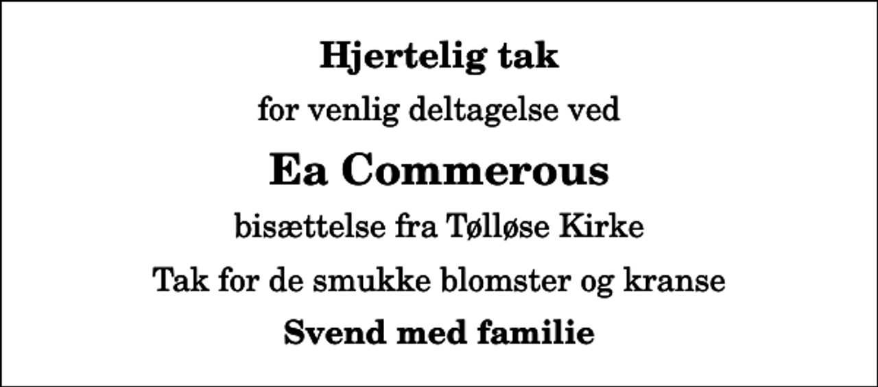 <p>Hjertelig tak<br />for venlig deltagelse ved<br />Ea Commerous<br />bisættelse fra Tølløse Kirke<br />Tak for de smukke blomster og kranse<br />Svend med familie</p>