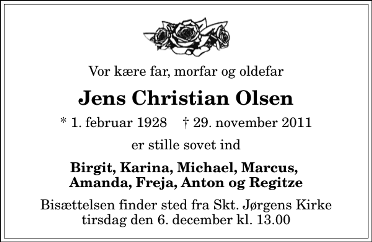 <p>Vor kære far, morfar og oldefar<br />Jens Christian Olsen<br />* 1. februar 1928 ✝ 29. november 2011<br />er stille sovet ind<br />Birgit, Karina, Michael, Marcus, Amanda, Freja, Anton og Regitze<br />Bisættelsen finder sted fra Sankt Jørgens Kirke tirsdag den 6. december kl. 13.00</p>
