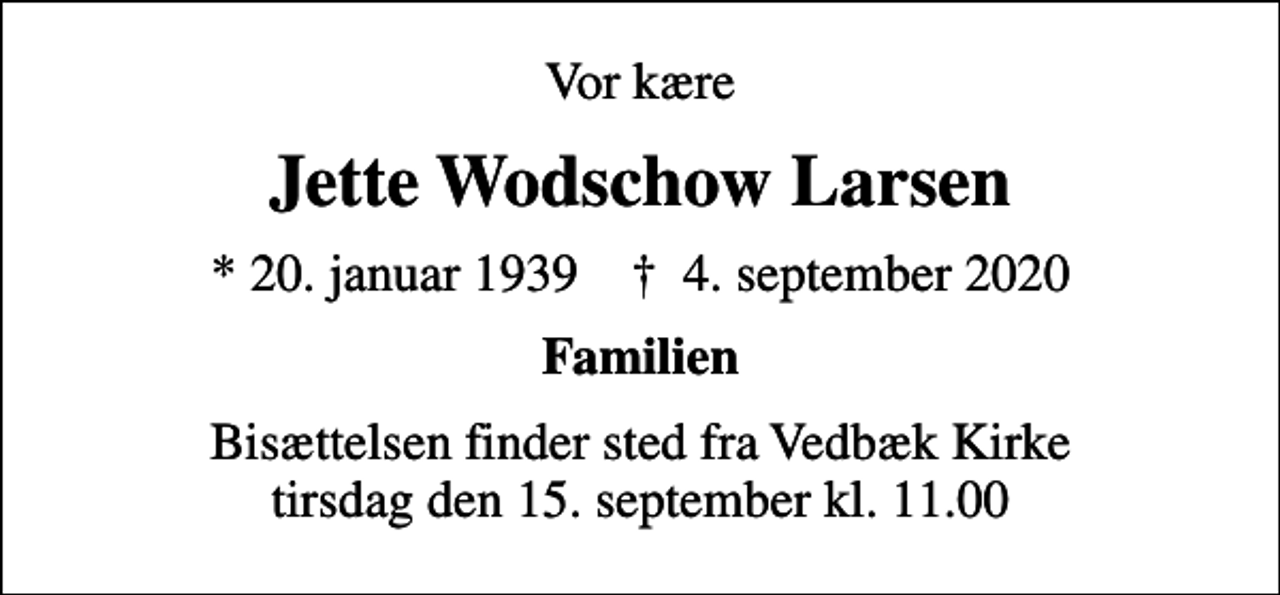 <p>Vor kære<br />Jette Wodschow Larsen<br />* 20. januar 1939 ✝ 4. september 2020<br />Familien<br />Bisættelsen finder sted fra Vedbæk Kirke tirsdag den 15. september kl. 11.00</p>