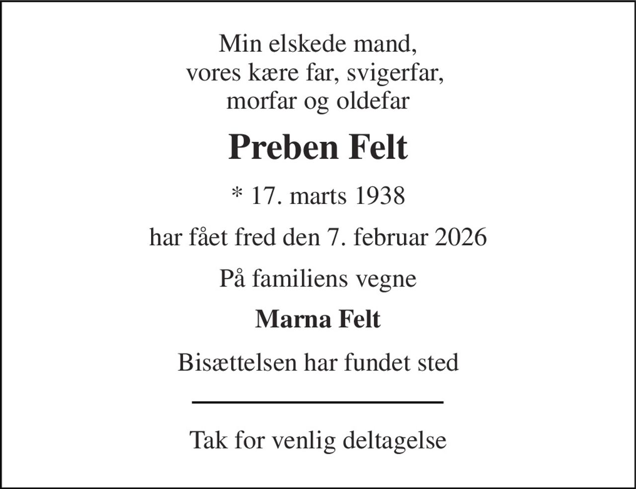 Min elskede mand, vores kære far, svigerfar,  morfar og oldefar 
Preben Felt 
* 17. marts 1938 
har fået fred den 7. februar 2026 
På familiens vegne 
Marna Felt 
Bisættelsen har fundet sted 
Tak for venlig deltagelse