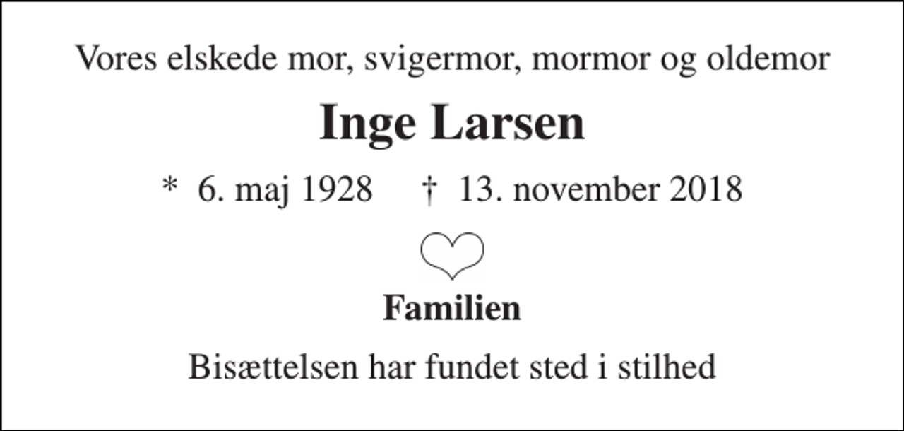 <p>Vores elskede mor, svigermor, mormor og oldemor<br />Inge Larsen<br />*​ 6. maj 1928​ †​ 13. november 2018<br />Familien<br />Bisættelsen har fundet sted i stilhed</p>