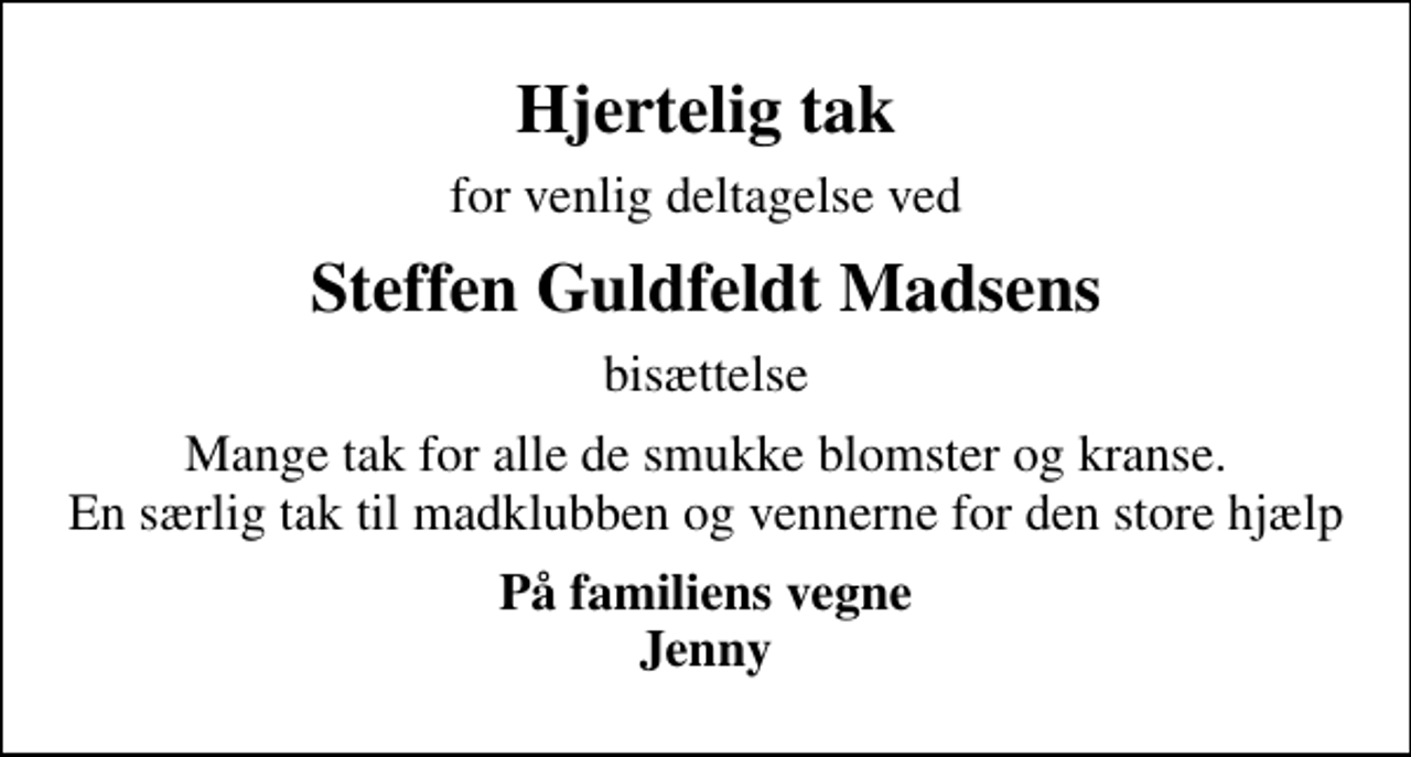<p>Hjertelig tak<br />for venlig deltagelse ved<br />Steffen Guldfeldt Madsens<br />bisættelse<br />Mange tak for alle de smukke blomster og kranse. En særlig tak til madklubben og vennerne for den store hjælp<br />På familiens vegne Jenny</p>