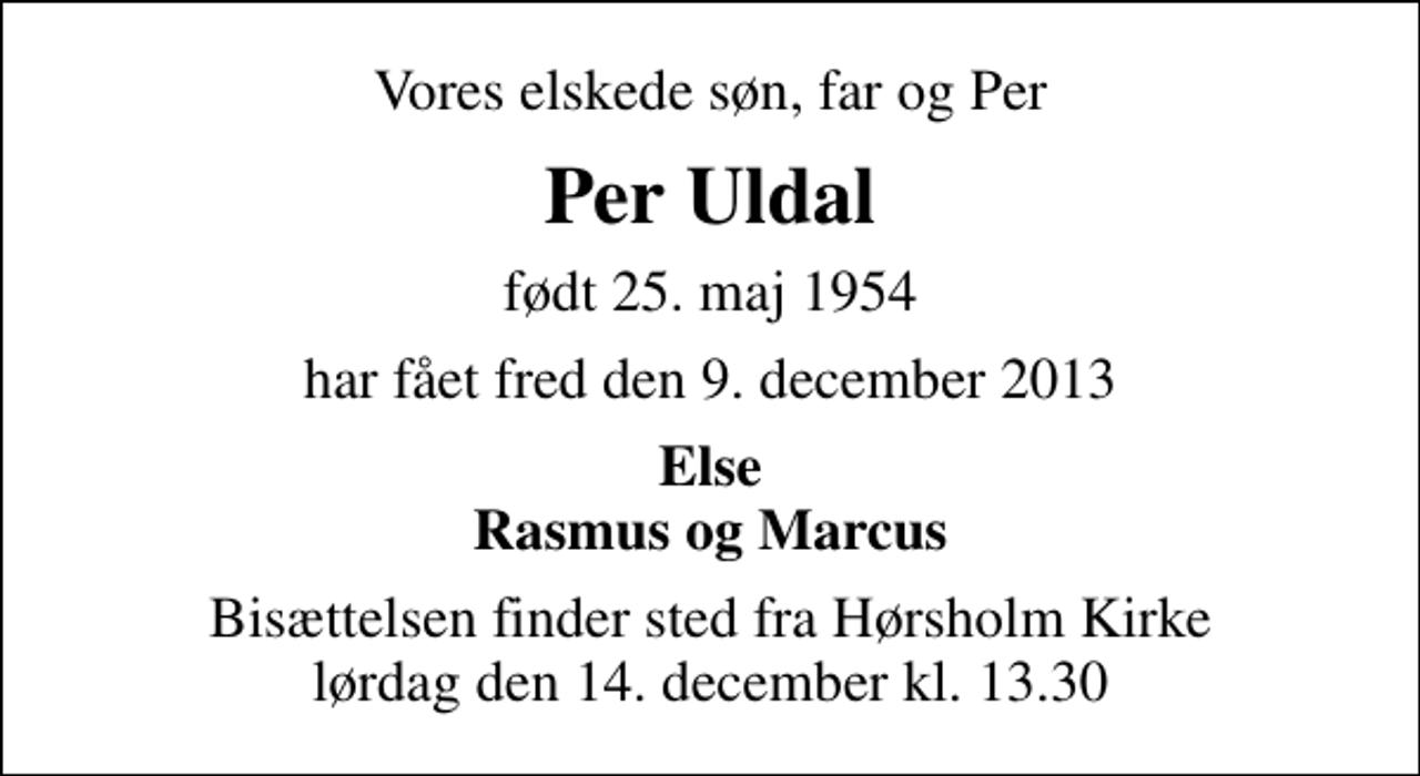 <p>Vores elskede søn, far og Per<br />Per Uldal<br />født 25. maj 1954<br />har fået fred den 9. december 2013<br />Else Rasmus og Marcus<br />Bisættelsen finder sted fra Hørsholm Kirke lørdag den 14. december kl. 13.30</p>
