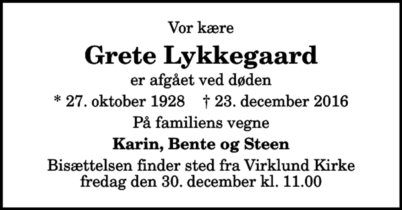 <p>Vor kære<br />Grete Lykkegaard<br />er afgået ved døden<br />* 27. oktober 1928 ✝ 23. december 2016<br />På familiens vegne<br />Karin, Bente og Steen<br />Bisættelsen finder sted fra Virklund Kirke fredag den 30. december kl. 11.00</p>