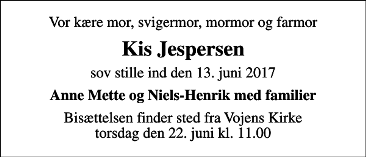 <p>Vor kære mor, svigermor, mormor og farmor<br />Kis Jespersen<br />sov stille ind den 13. juni 2017<br />Anne Mette og Niels-Henrik med familier<br />Bisættelsen finder sted fra Vojens Kirke torsdag den 22. juni kl. 11.00</p>