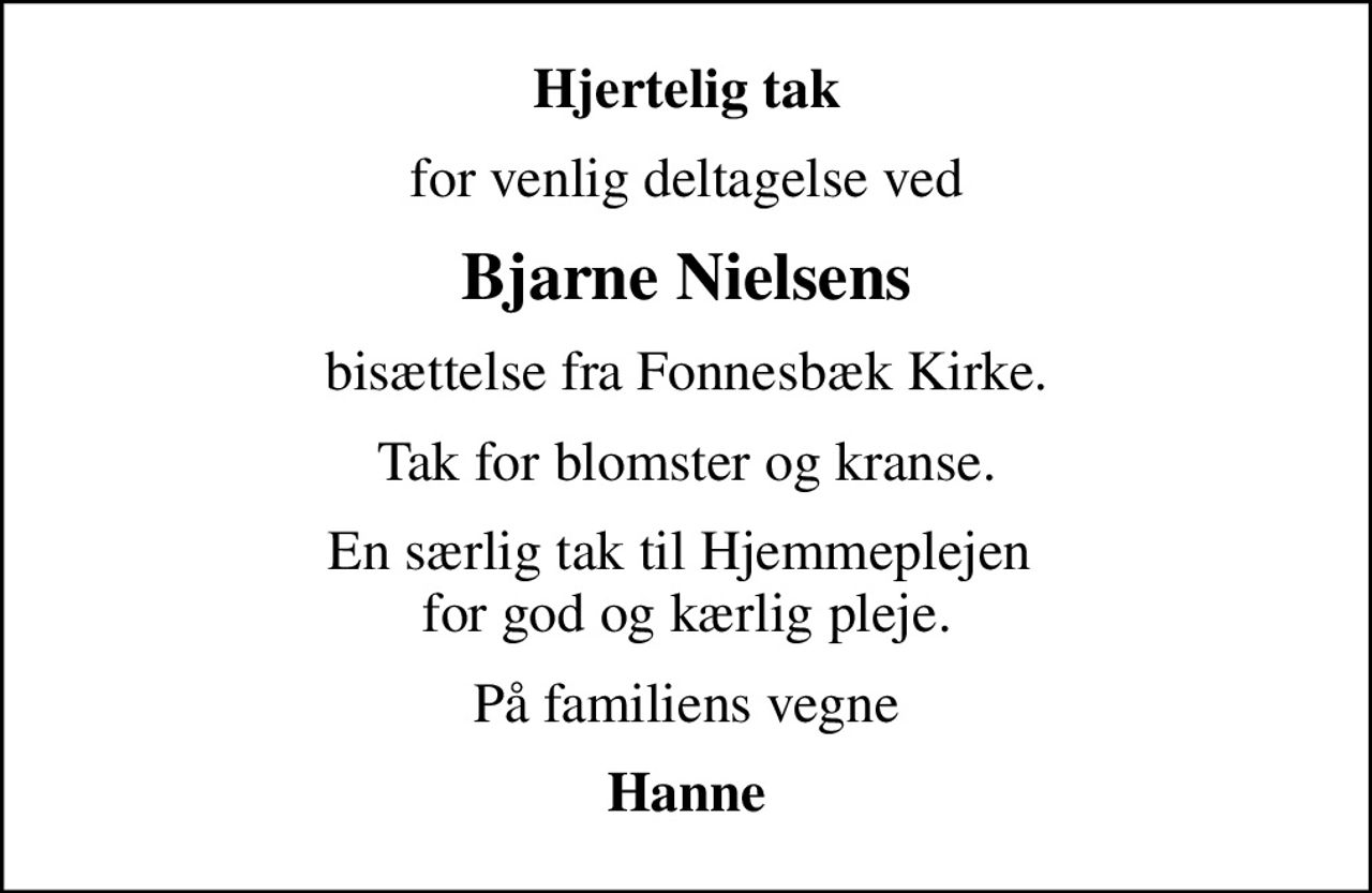 Hjertelig tak
for venlig deltagelse ved
Bjarne Nielsens
bisættelse fra Fonnesbæk Kirke.
Tak for blomster og kranse.
En særlig tak til Hjemmeplejen  for god og kærlig pleje.
På familiens vegne
Hanne