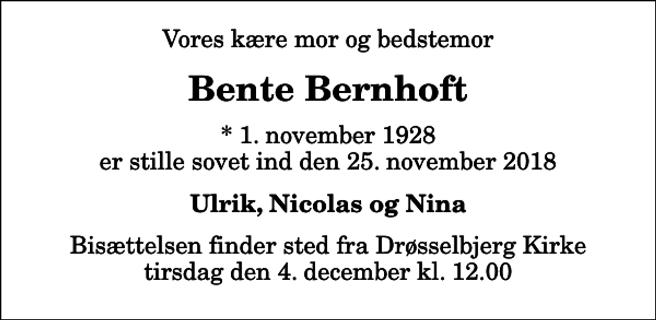 <p>Vores kære mor og bedstemor<br />Bente Bernhoft<br />* 1. november 1928 er stille sovet ind den 25. november 2018<br />Ulrik, Nicolas og Nina<br />Bisættelsen finder sted fra Drøsselbjerg Kirke tirsdag den 4. december kl. 12.00</p>