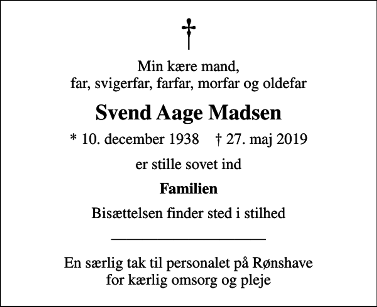 <p>Min kære mand, far, svigerfar, farfar, morfar og oldefar<br />Svend Aage Madsen<br />* 10. december 1938 ✝ 27. maj 2019<br />er stille sovet ind<br />Familien<br />Bisættelsen finder sted i stilhed<br />En særlig tak til personalet på Rønshave for kærlig omsorg og pleje</p>