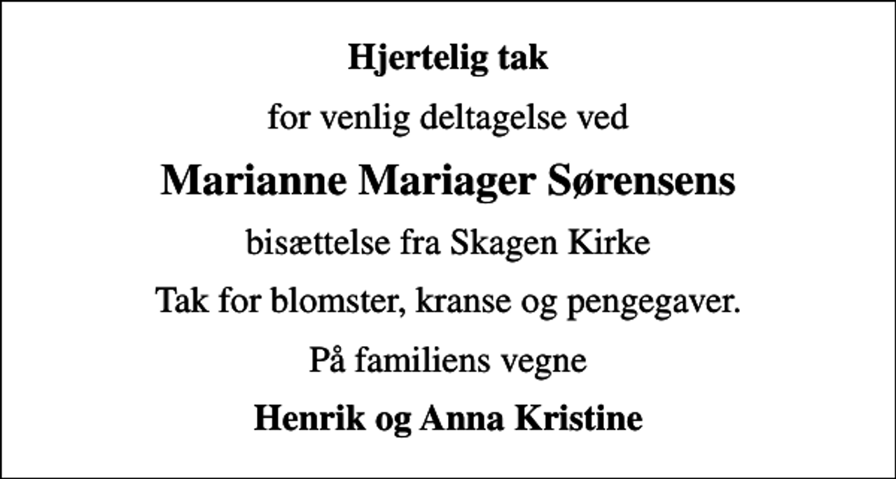 <p>Hjertelig tak<br />for venlig deltagelse ved<br />Marianne Mariager Sørensens<br />bisættelse fra Skagen Kirke<br />Tak for blomster, kranse og pengegaver.<br />På familiens vegne<br />Henrik og Anna Kristine</p>
