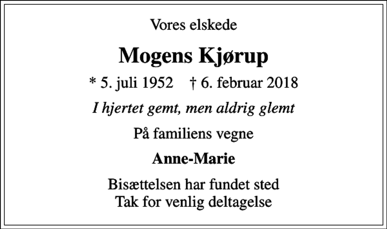 <p>Vores elskede<br />Mogens Kjørup<br />* 5. juli 1952 ✝ 6. februar 2018<br />I hjertet gemt, men aldrig glemt<br />På familiens vegne<br />Anne-Marie<br />Bisættelsen har fundet sted Tak for venlig deltagelse</p>