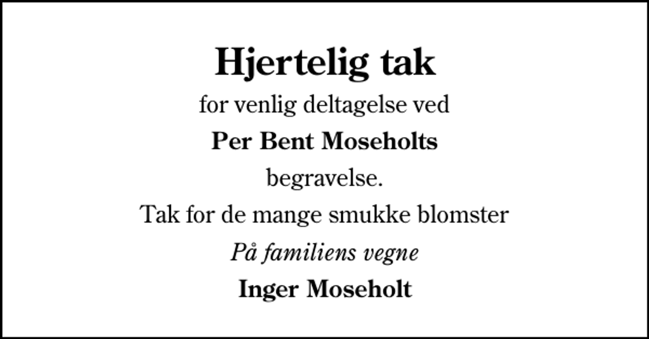 <p>Hjertelig tak<br />for venlig deltagelse ved<br />Per Bent Moseholts<br />begravelse.<br />Tak for de mange smukke blomster<br />På familiens vegne<br />Inger Moseholt</p>