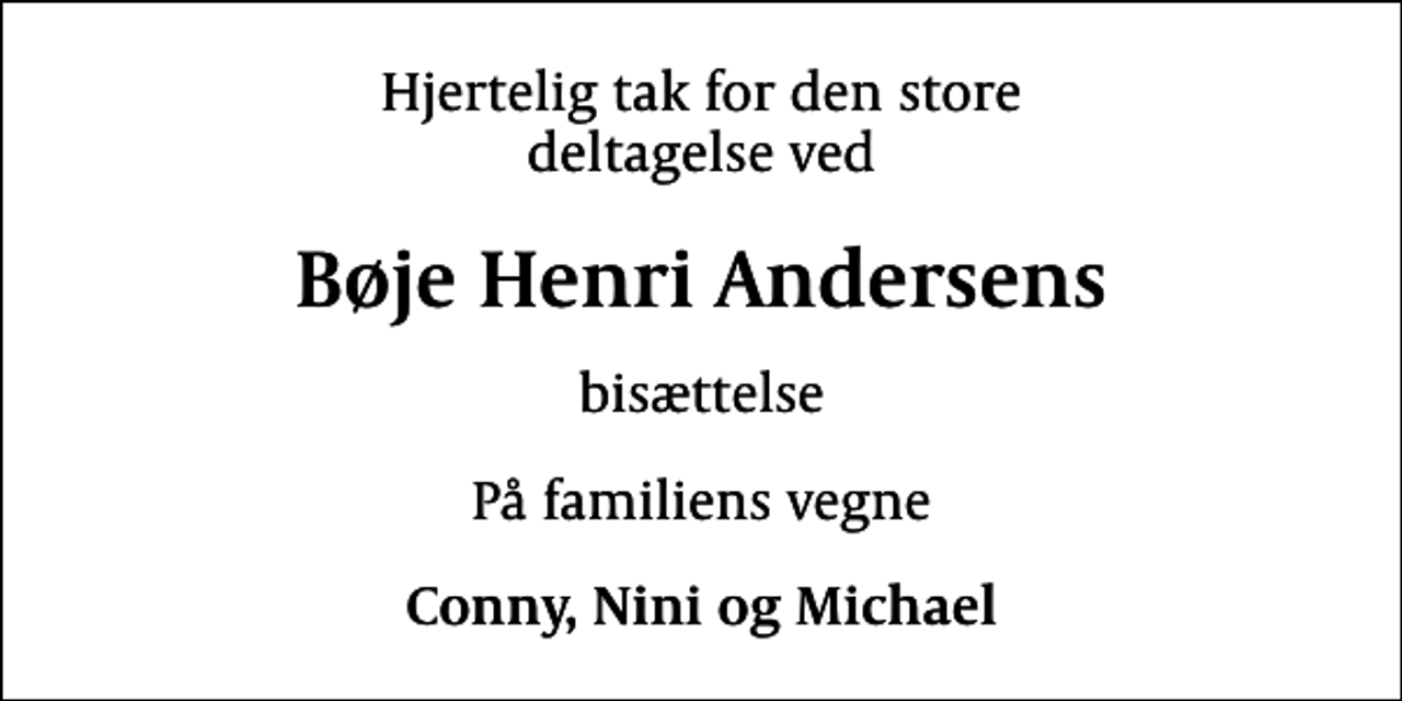 <p>Hjertelig tak for den store<br />deltagelse ved<br />Bøje Henri Andersens<br />bisættelse<br />På familiens vegne<br />Conny, Nini og Michael</p>