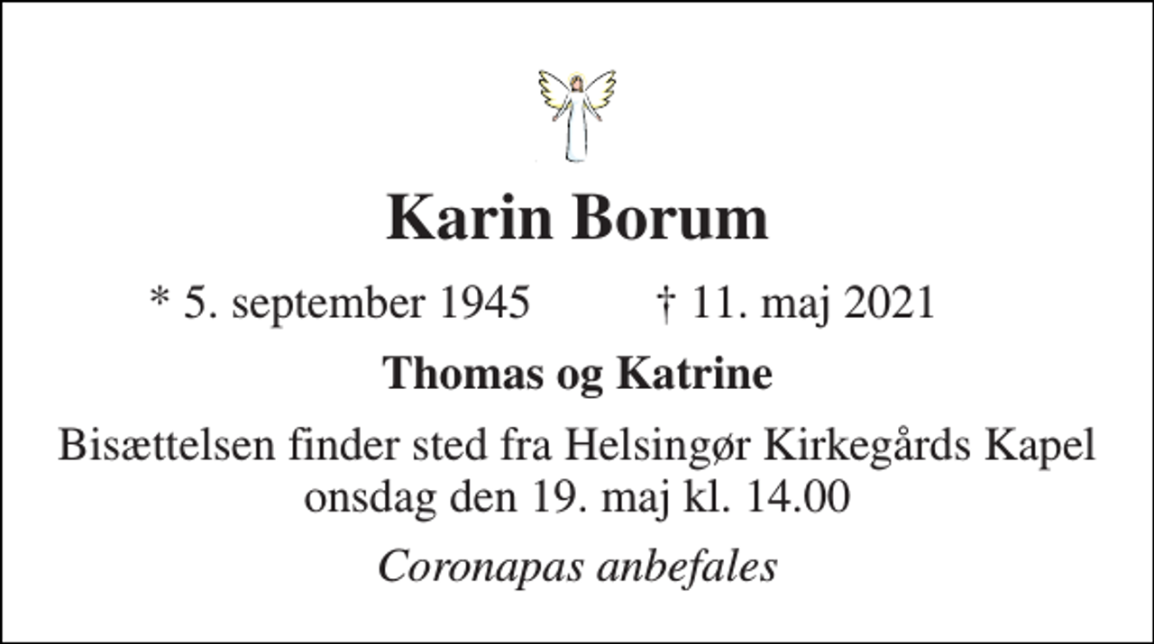 <p>Karin Borum<br />*​ 5. september 1945<br />†​ 11. maj 2021​<br />Thomas og Katrine<br />Bisættelsen​ finder sted fra Helsingør Kirkegårds Kapel​ onsdag den 19. maj​ kl. 14.00<br />Coronapas anbefales</p>