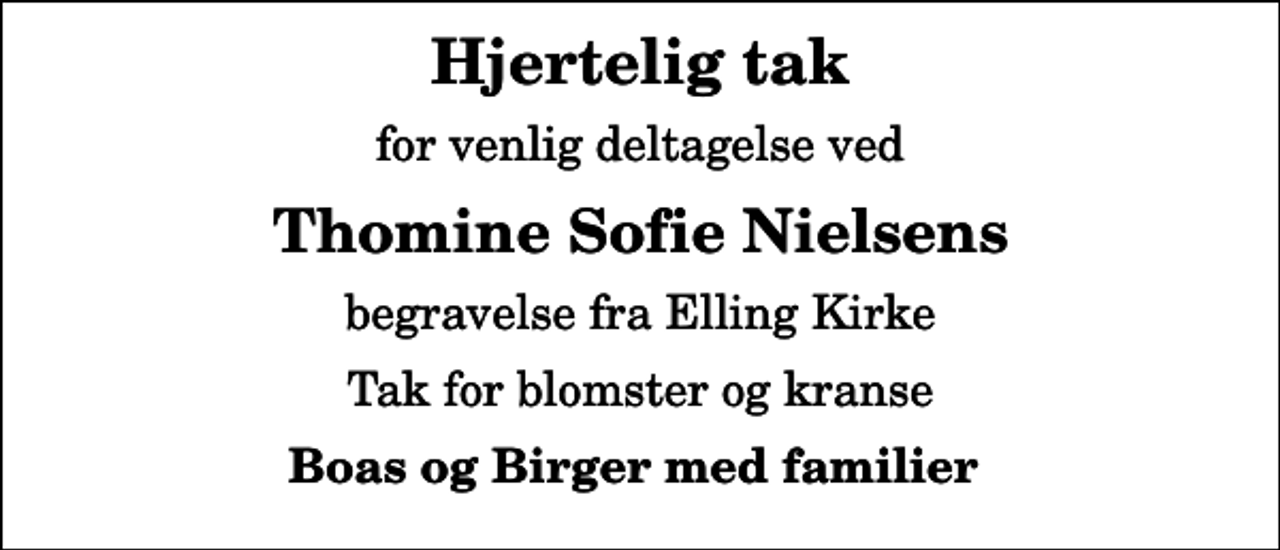 <p>Hjertelig tak<br />for venlig deltagelse ved<br />Thomine Sofie Nielsens<br />begravelse fra Elling Kirke<br />Tak for blomster og kranse<br />Boas og Birger med familier</p>