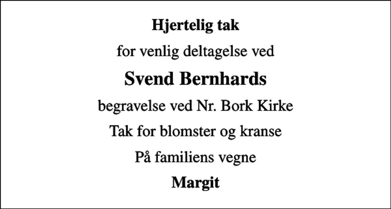 <p>Hjertelig tak<br />for venlig deltagelse ved<br />Svend Bernhards<br />begravelse ved Nr. Bork Kirke<br />Tak for blomster og kranse<br />På familiens vegne<br />Margit</p>