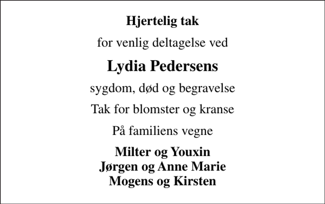 <p>Hjertelig tak<br />for venlig deltagelse ved<br />Lydia Pedersens<br />sygdom, død og begravelse<br />Tak for blomster og kranse<br />På familiens vegne<br />Milter og Youxin Jørgen og Anne Marie Mogens og Kirsten</p>