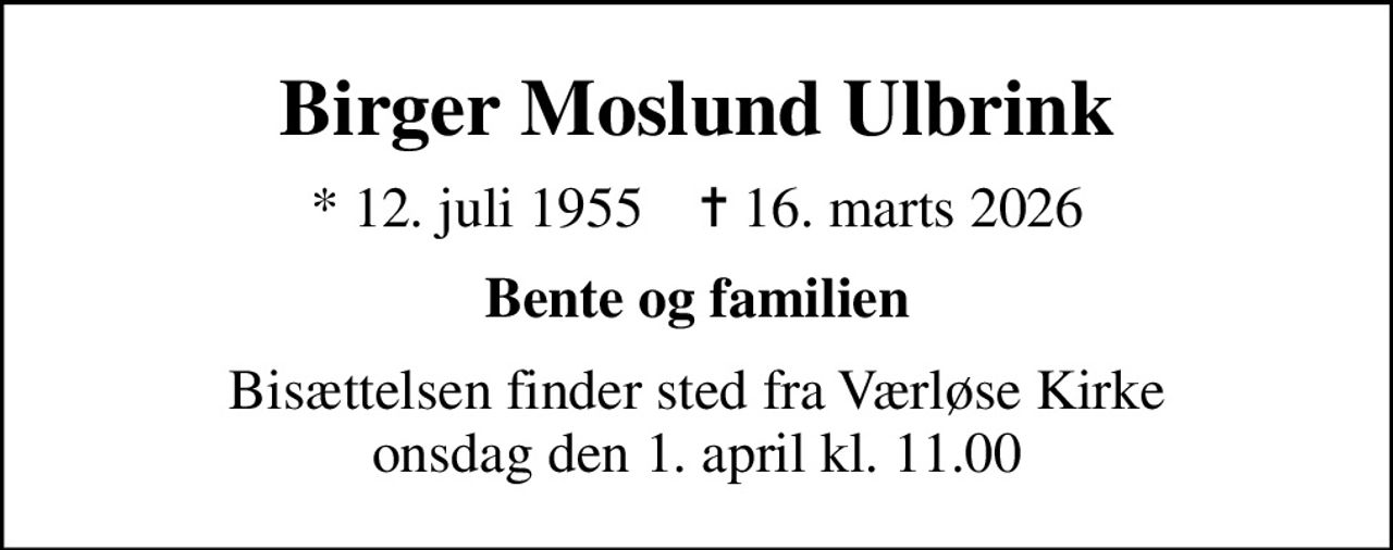Birger Moslund Ulbrink
* 12. juli 1955    ✝ 16. marts 2026
Bente og familien
Bisættelsen finder sted fra Værløse Kirke  onsdag den 1. april kl. 11.00
