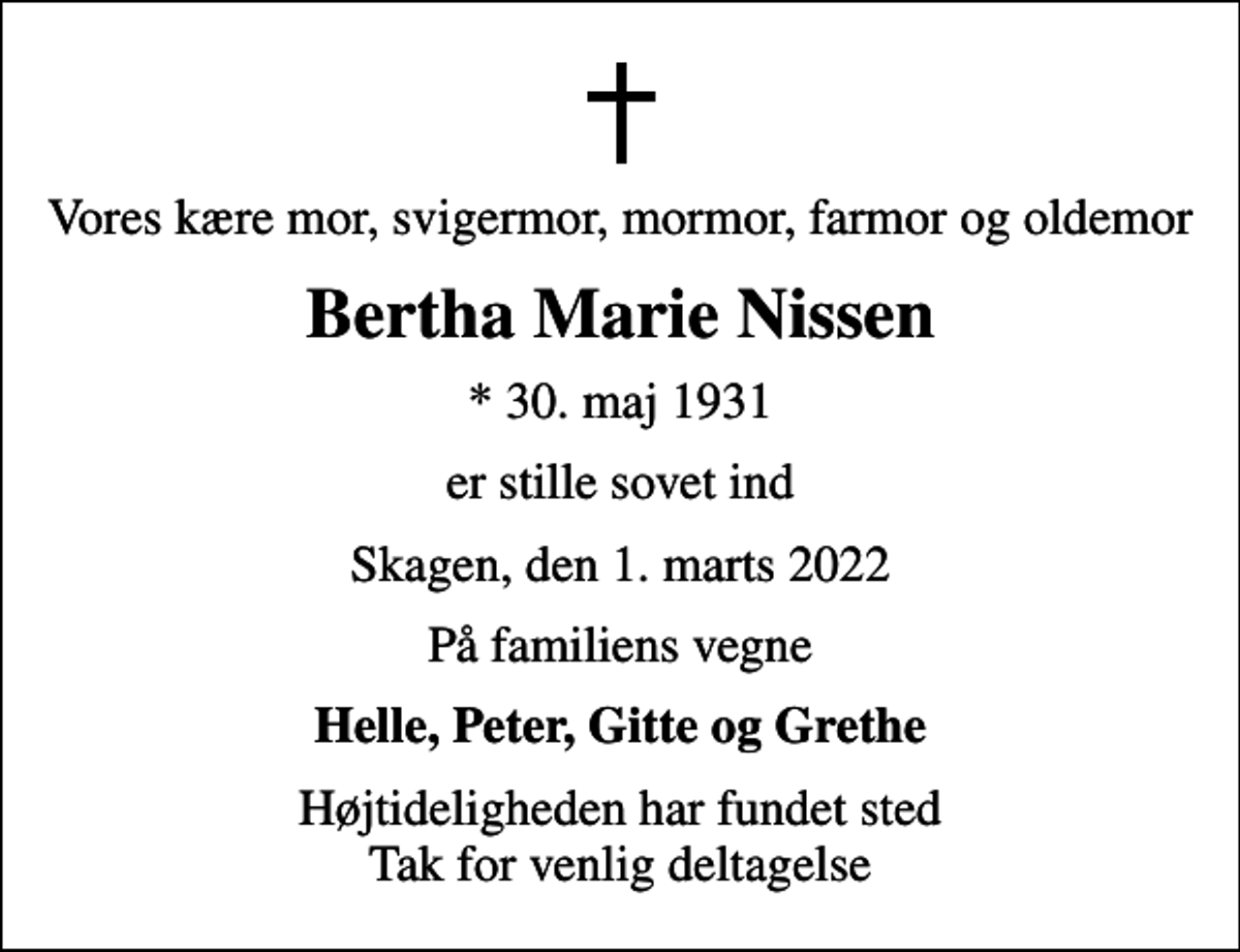 <p>Vores kære mor, svigermor, mormor, farmor og oldemor<br />Bertha Marie Nissen<br />* 30. maj 1931<br />er stille sovet ind<br />Skagen, den 1. marts 2022<br />På familiens vegne<br />Helle, Peter, Gitte og Grethe<br />Højtideligheden har fundet sted Tak for venlig deltagelse</p>
