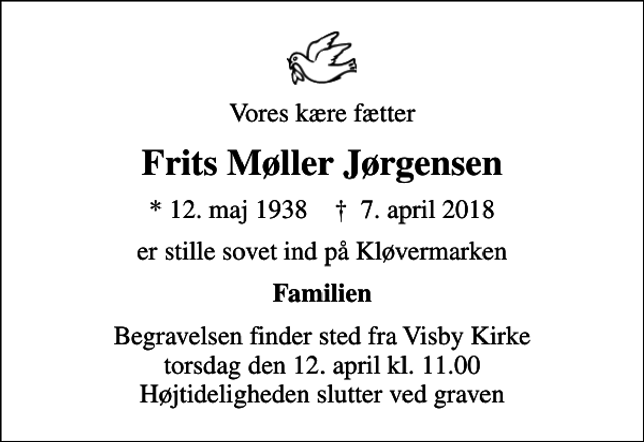 <p>Vores kære fætter<br />Frits Møller Jørgensen<br />* 12. maj 1938 ✝ 7. april 2018<br />er stille sovet ind på Kløvermarken<br />Familien<br />Begravelsen finder sted fra Visby Kirke torsdag den 12. april kl. 11.00 Højtideligheden slutter ved graven</p>