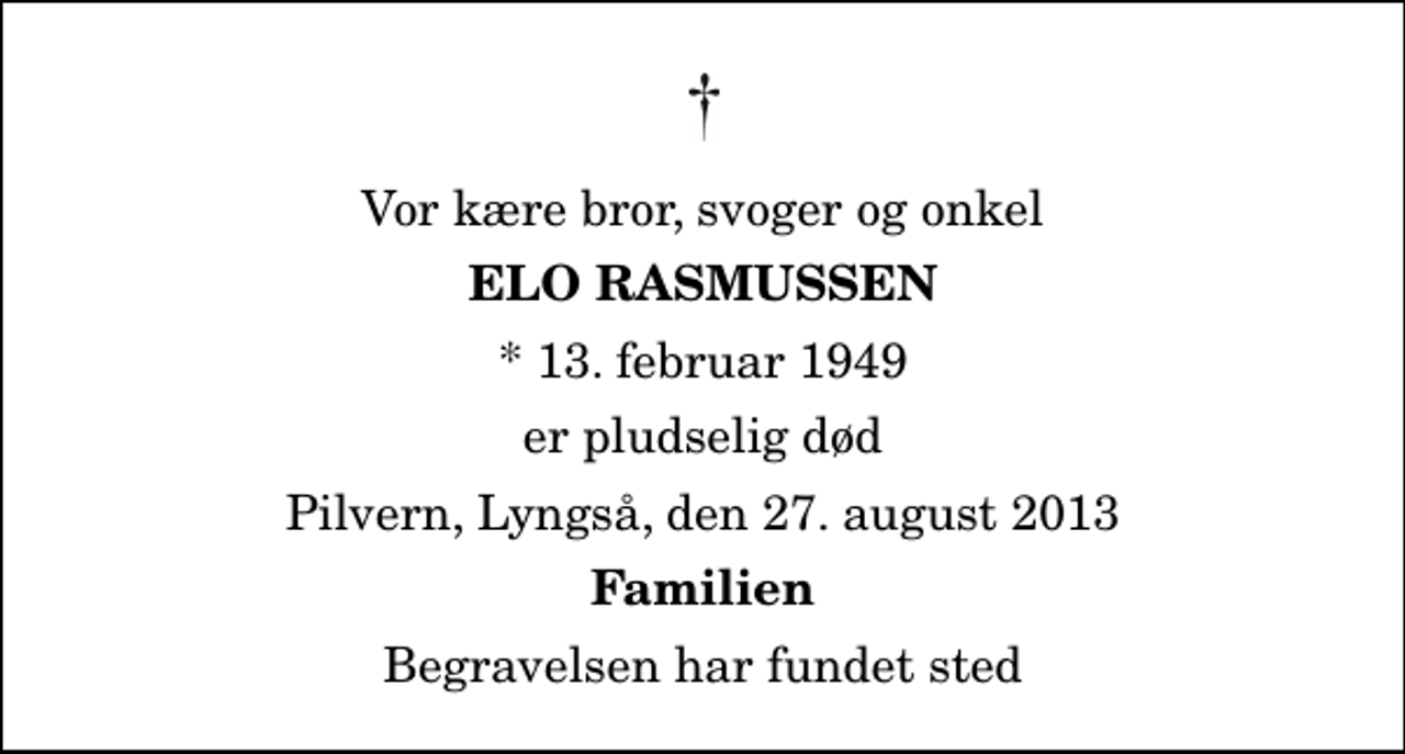 <p>Vor kære bror, svoger og onkel<br />Elo Rasmussen<br />* 13. februar 1949<br />er pludselig død<br />Pilvern, Lyngså, den 27. august 2013<br />Familien<br />Begravelsen har fundet sted</p>