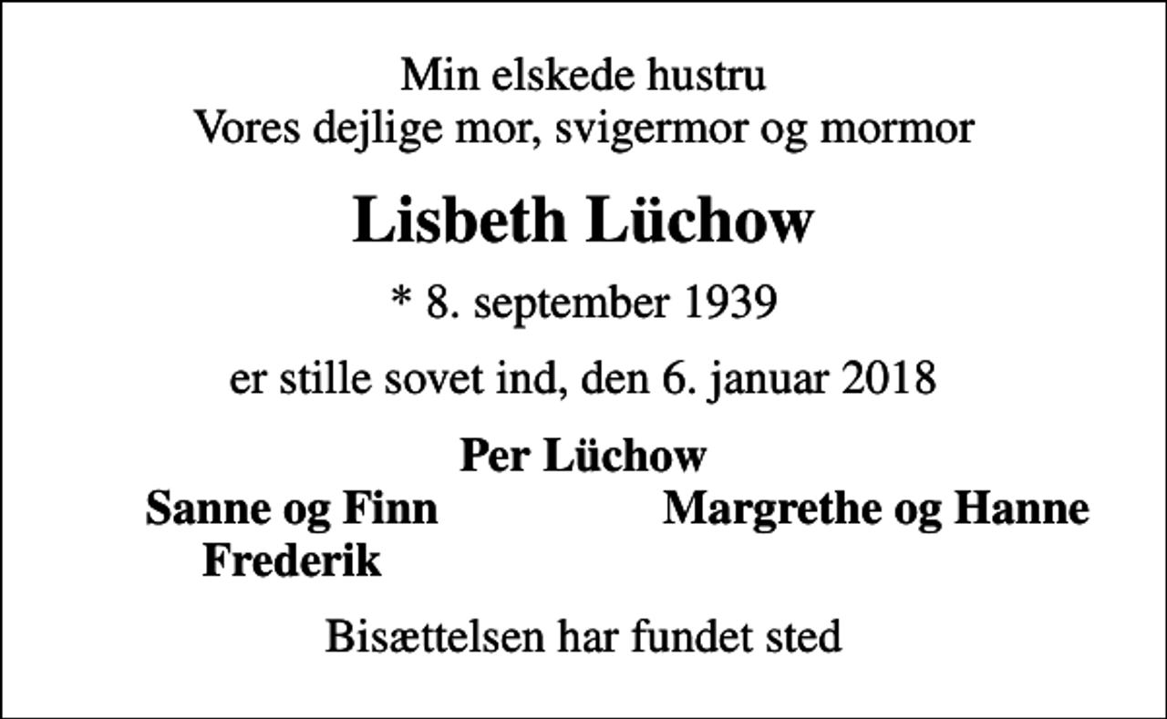 <p>Min elskede hustru Vores dejlige mor, svigermor og mormor<br />Lisbeth Lüchow<br />* 8. september 1939<br />er stille sovet ind, den 6. januar 2018<br />Per Lüchow<br />Sanne og Finn<br />Margrethe og Hanne<br />Frederik<br />Bisættelsen har fundet sted</p>