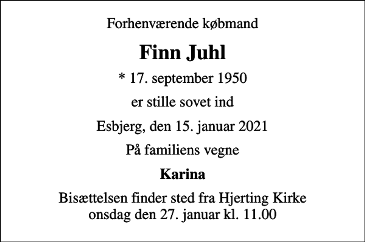 <p>Forhenværende købmand<br />Finn Juhl<br />* 17. september 1950<br />er stille sovet ind<br />Esbjerg, den 15. januar 2021<br />På familiens vegne<br />Karina<br />Bisættelsen finder sted fra Hjerting Kirke onsdag den 27. januar kl. 11.00</p>