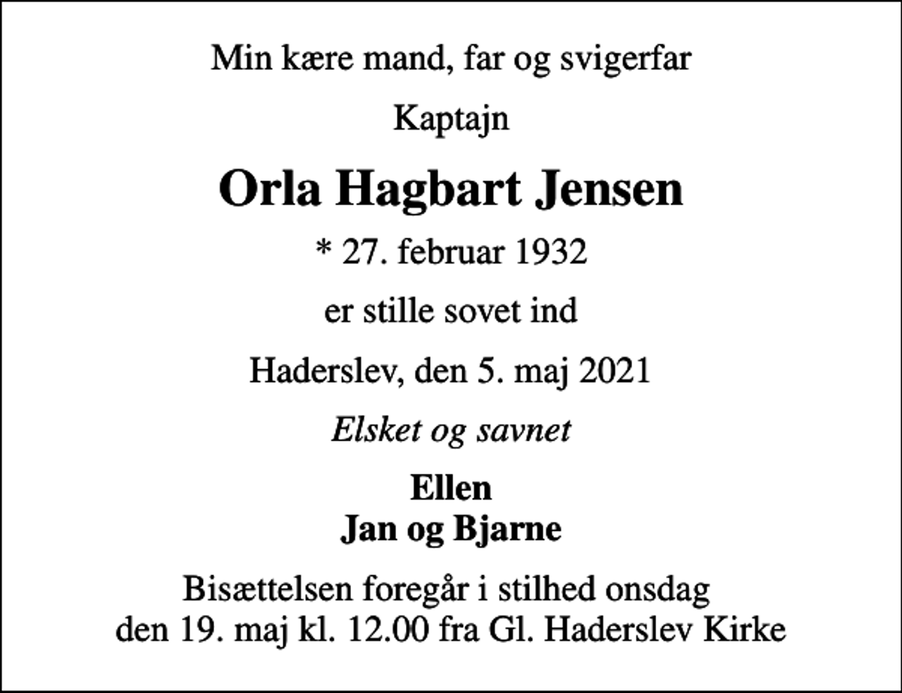 <p>Min kære mand, far og svigerfar<br />Kaptajn<br />Orla Hagbart Jensen<br />* 27. februar 1932<br />er stille sovet ind<br />Haderslev, den 5. maj 2021<br />Elsket og savnet<br />Ellen Jan og Bjarne<br />Bisættelsen foregår i stilhed onsdag den 19. maj kl. 12.00 fra Gl. Haderslev Kirke</p>