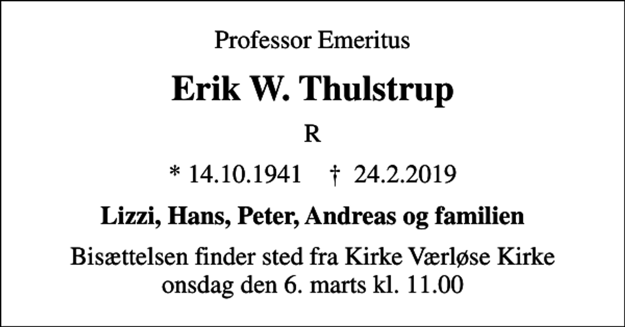 <p>Professor Emeritus<br />Erik W. Thulstrup<br />R<br />* 14.10.1941 ✝ 24.2.2019<br />Lizzi, Hans, Peter, Andreas og familien<br />Bisættelsen finder sted fra Kirke Værløse Kirke onsdag den 6. marts kl. 11.00</p>