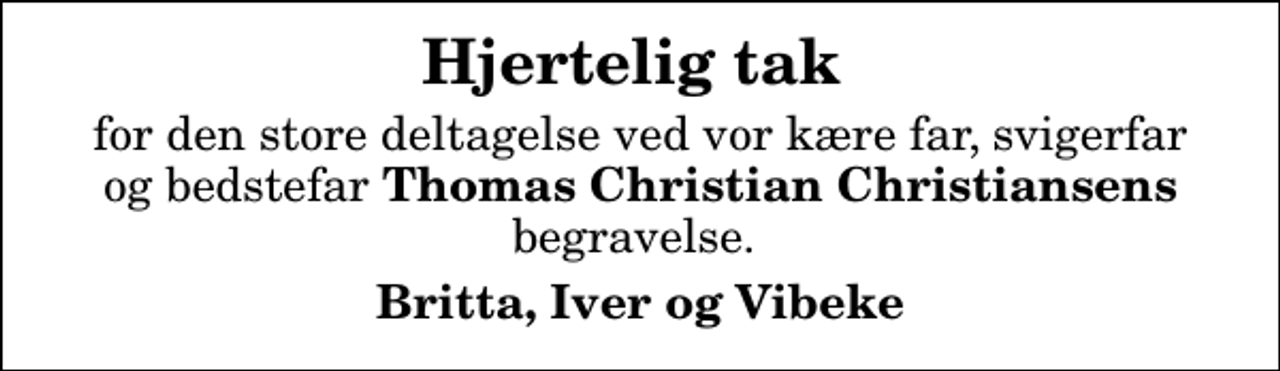 <p>Hjertelig tak<br />for den store deltagelse ved vor kære far, svigerfar og bedstefar <em>Thomas Christian Christiansens</em> begravelse.<br />Britta, Iver og Vibeke</p>