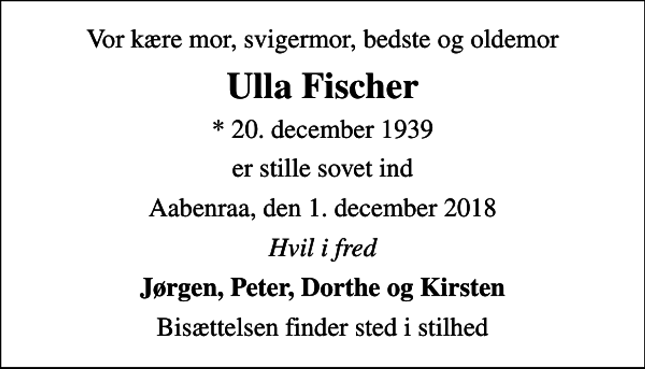 <p>Vor kære mor, svigermor, bedste og oldemor<br />Ulla Fischer<br />* 20. december 1939<br />er stille sovet ind<br />Aabenraa, den 1. december 2018<br />Hvil i fred<br />Jørgen, Peter, Dorthe og Kirsten<br />Bisættelsen finder sted i stilhed</p>