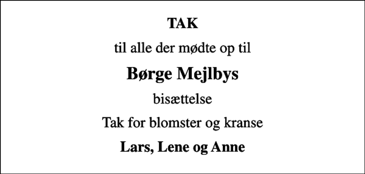 <p>TAK<br />til alle der mødte op til<br />Børge Mejlbys<br />bisættelse<br />Tak for blomster og kranse<br />Lars, Lene og Anne</p>