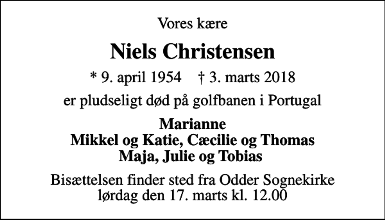<p>Vores kære<br />Niels Christensen<br />* 9. april 1954 ✝ 3. marts 2018<br />er pludseligt død på golfbanen i Portugal<br />Marianne Mikkel og Katie, Cæcilie og Thomas Maja, Julie og Tobias<br />Bisættelsen finder sted fra Odder Sognekirke lørdag den 17. marts kl. 12.00</p>