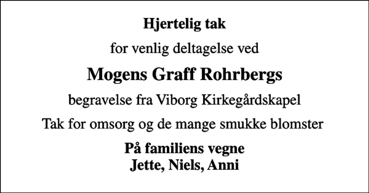 <p>Hjertelig tak<br />for venlig deltagelse ved<br />Mogens Graff Rohrbergs<br />begravelse fra Viborg Kirkegårdskapel<br />Tak for omsorg og de mange smukke blomster<br />På familiens vegne Jette, Niels, Anni</p>