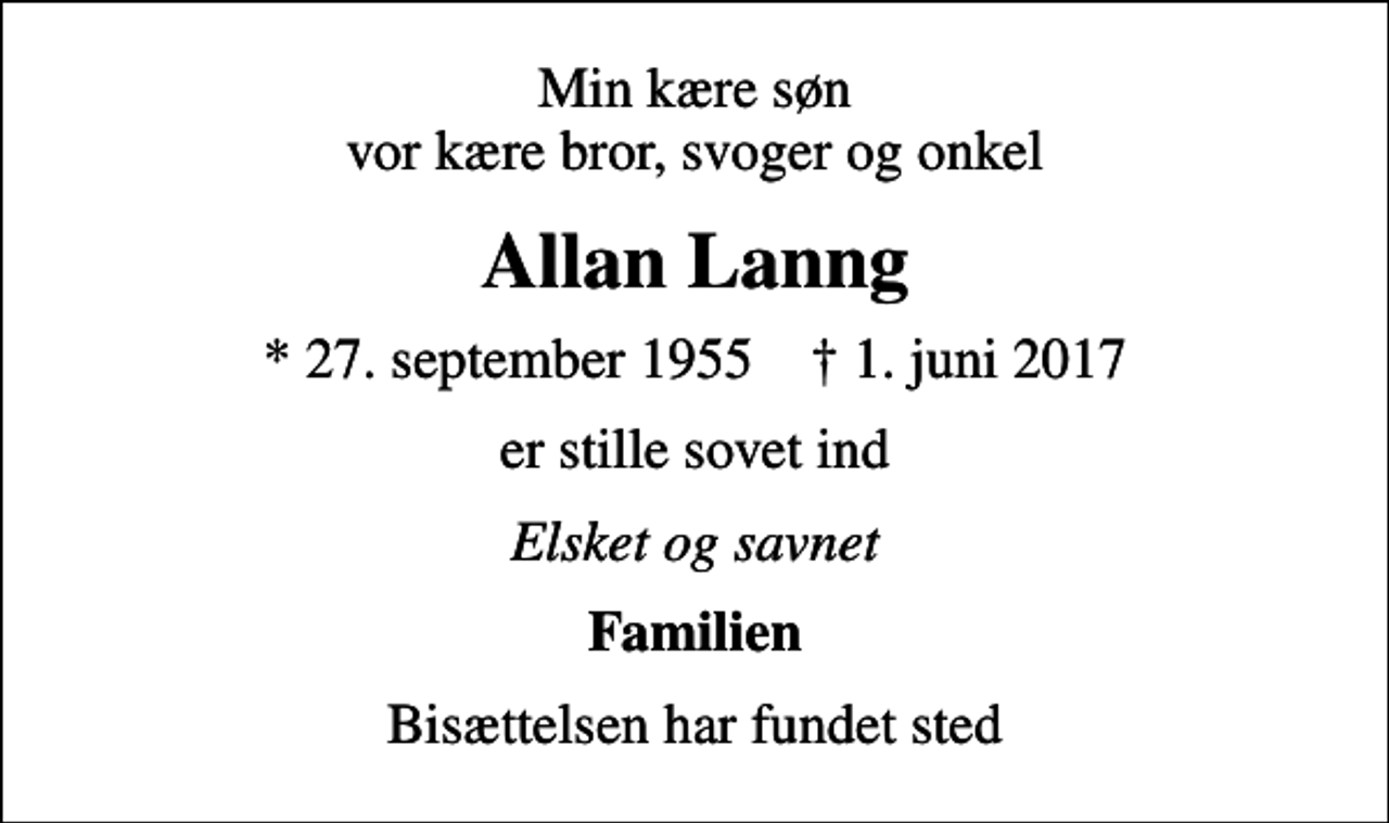 <p>Min kære søn vor kære bror, svoger og onkel<br />Allan Lanng<br />* 27. september 1955 ✝ 1. juni 2017<br />er stille sovet ind<br />Elsket og savnet<br />Familien<br />Bisættelsen har fundet sted</p>