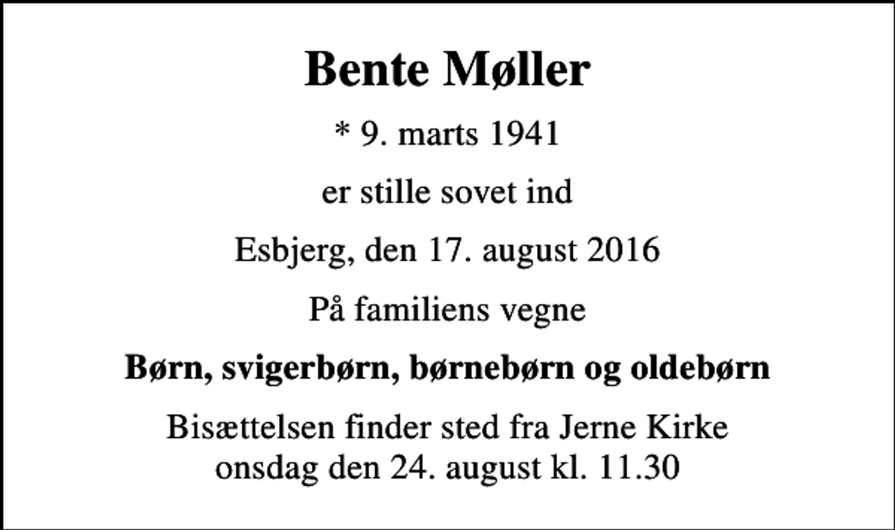 <p>Bente Møller<br />* 9. marts 1941<br />er stille sovet ind<br />Esbjerg, den 17. august 2016<br />På familiens vegne<br />Børn, svigerbørn, børnebørn og oldebørn<br />Bisættelsen finder sted fra Jerne Kirke onsdag den 24. august kl. 11.30</p>