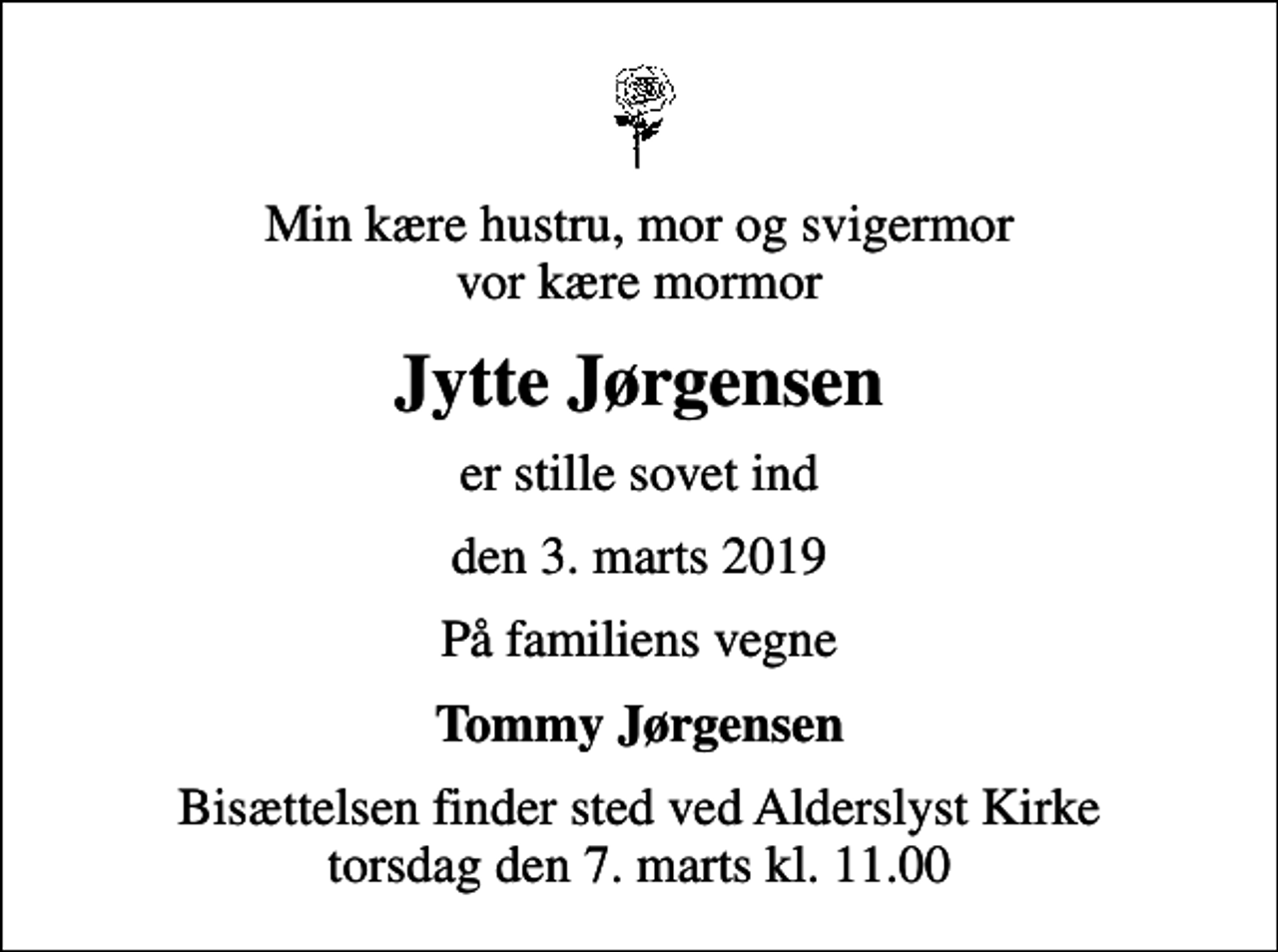 <p>Min kære hustru, mor og svigermor vor kære mormor<br />Jytte Jørgensen<br />er stille sovet ind<br />den 3. marts 2019<br />På familiens vegne<br />Tommy Jørgensen<br />Bisættelsen finder sted ved Alderslyst Kirke torsdag den 7. marts kl. 11.00</p>