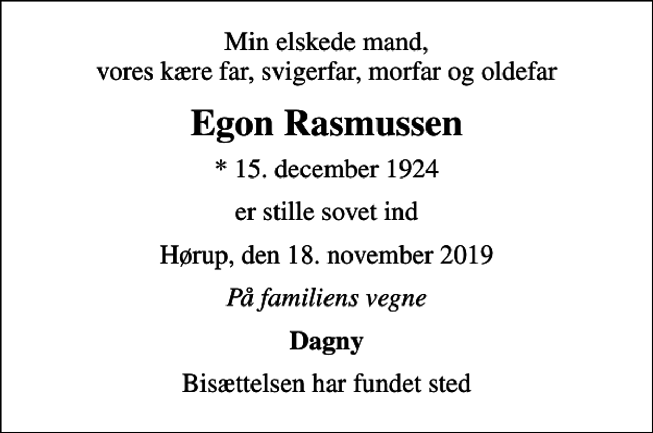 <p>Min elskede mand, vores kære far, svigerfar, morfar og oldefar<br />Egon Rasmussen<br />* 15. december 1924<br />er stille sovet ind<br />Hørup, den 18. november 2019<br />På familiens vegne<br />Dagny<br />Bisættelsen har fundet sted</p>