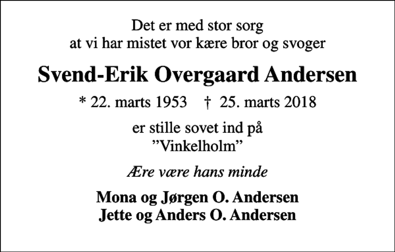 <p>Det er med stor sorg at vi har mistet vor kære bror og svoger<br />Svend-Erik Overgaard Andersen<br />* 22. marts 1953 ✝ 25. marts 2018<br />er stille sovet ind på Vinkelholm<br />Ære være hans minde<br />Mona og Jørgen O. Andersen Jette og Anders O. Andersen</p>