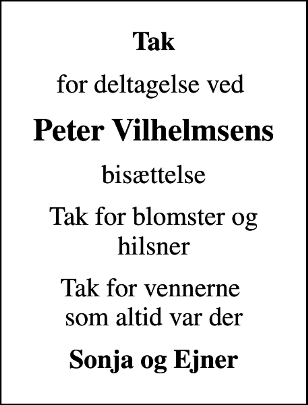 <p>Tak<br />for deltagelse ved<br />Peter Vilhelmsens<br />bisættelse<br />Tak for blomster og hilsner<br />Tak for vennerne som altid var der<br />Sonja og Ejner</p>