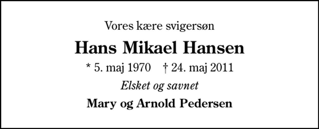 <p>Vores kære svigersøn<br />Hans Mikael Hansen<br />* 5. maj 1970 ✝ 24. maj 2011<br />Elsket og savnet<br />Mary og Arnold Pedersen</p>