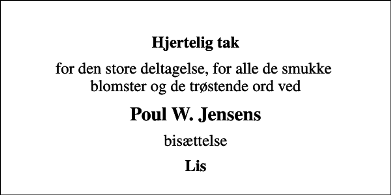 <p>Hjertelig tak<br />for den store deltagelse, for alle de smukke blomster og de trøstende ord ved<br />Poul W. Jensens<br />bisættelse<br />Lis</p>